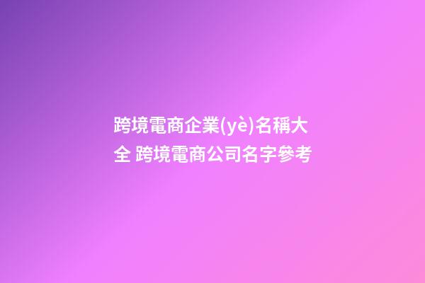 跨境電商企業(yè)名稱大全 跨境電商公司名字參考-第1張-公司起名-玄機派